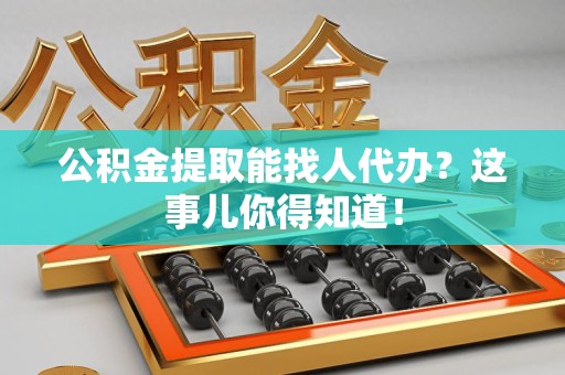 涵江公积金提取能找人代办？这事儿你得知道！