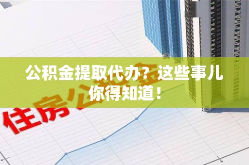 涵江公积金提取代办？这些事儿你得知道！