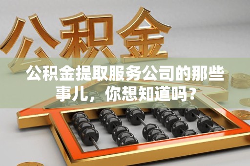 涵江公积金提取服务公司的那些事儿，你想知道吗？