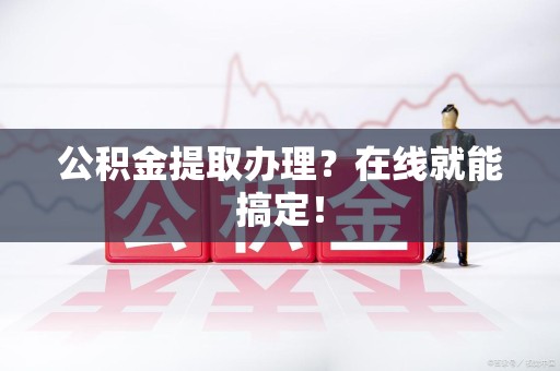 涵江公积金提取办理？在线就能搞定！