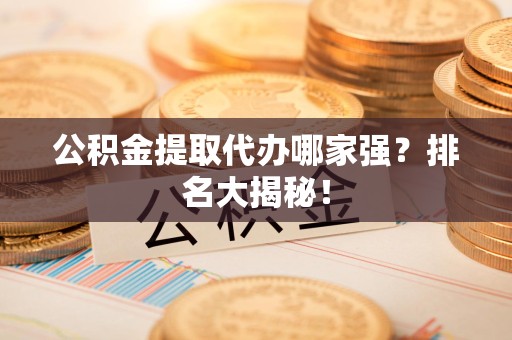 涵江公积金提取代办哪家强？排名大揭秘！