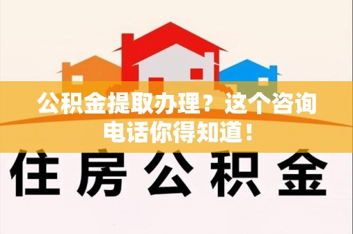 涵江公积金提取办理？这个咨询电话你得知道！