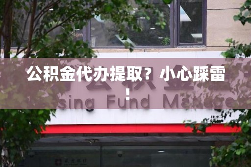 涵江公积金代办提取？小心踩雷！