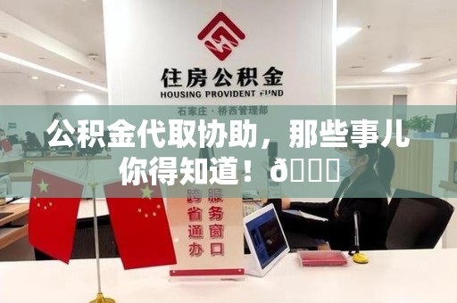 涵江公积金代取协助，那些事儿你得知道！😎