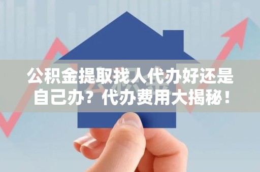 涵江公积金提取找人代办好还是自己办？代办费用大揭秘！