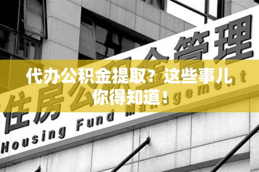 涵江代办公积金提取？这些事儿你得知道！