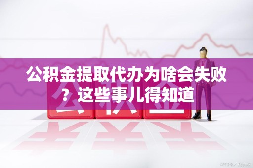 涵江公积金提取代办为啥会失败？这些事儿得知道