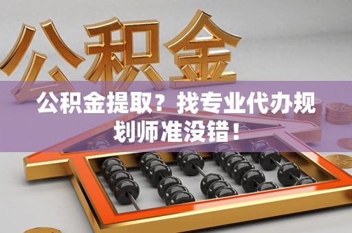 涵江公积金提取？找专业代办规划师准没错！