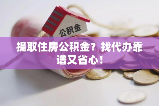 涵江提取住房公积金？找代办靠谱又省心！