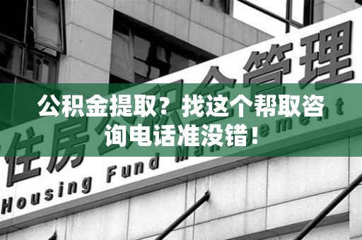 涵江公积金提取？找这个帮取咨询电话准没错！