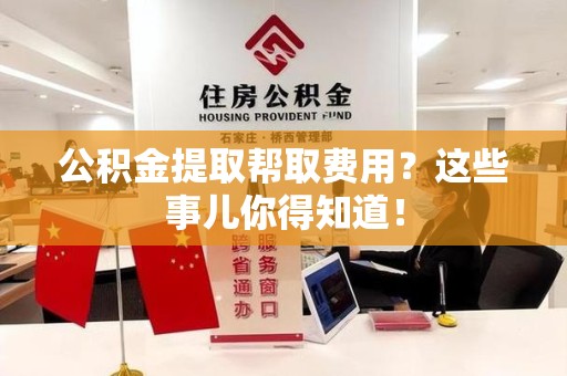 涵江公积金提取帮取费用？这些事儿你得知道！
