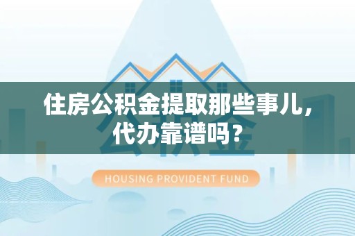 涵江住房公积金提取那些事儿，代办靠谱吗？