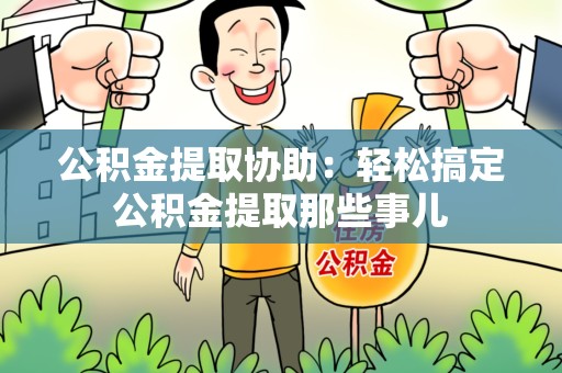 涵江公积金提取协助：轻松搞定公积金提取那些事儿
