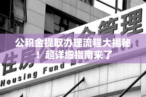 涵江公积金提取办理流程大揭秘！超详细指南来了
