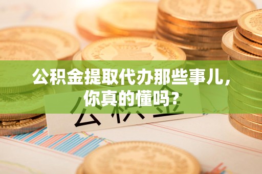 涵江公积金提取代办那些事儿，你真的懂吗？
