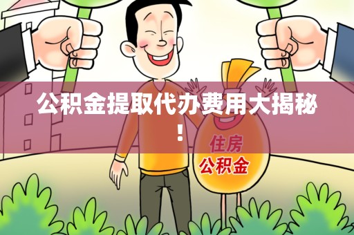 涵江公积金提取代办费用大揭秘! 涵江公积金提取代办费用大揭秘!