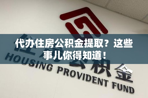 涵江代办住房公积金提取？这些事儿你得知道！