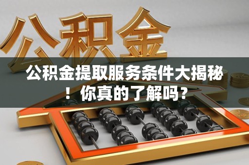 涵江公积金提取服务条件大揭秘！你真的了解吗？