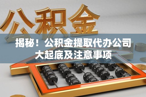 涵江揭秘！公积金提取代办公司大起底及注意事项