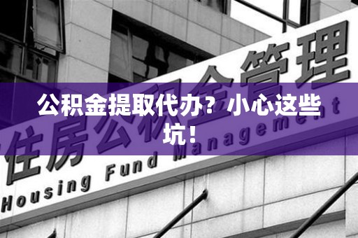 涵江公积金提取代办？小心这些坑！