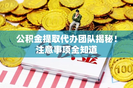 涵江公积金提取代办团队揭秘！注意事项全知道