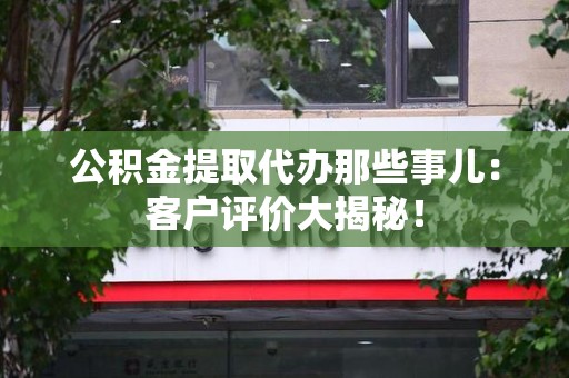 涵江公积金提取代办那些事儿：客户评价大揭秘！