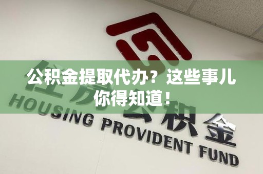涵江公积金提取代办？这些事儿你得知道！