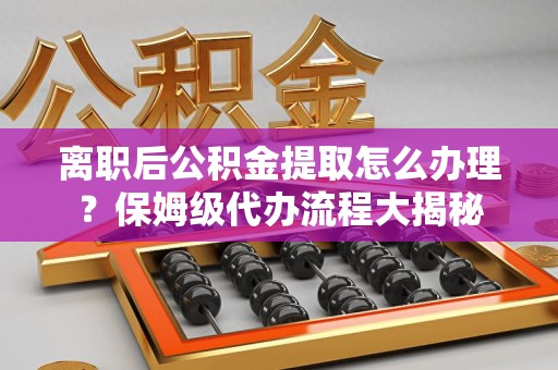 涵江离职后公积金提取怎么办理?保姆级代办流程大揭秘 涵江离职后公积金提取怎么办理?保姆级代办流程大揭秘