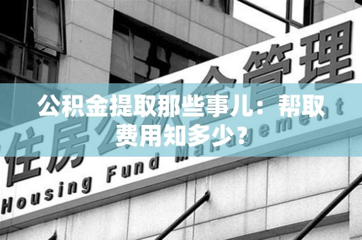 涵江公积金提取那些事儿:帮取费用知多少? 涵江公积金提取那些事儿:帮取费用知多少?