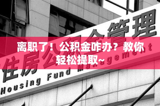 涵江离职了！公积金咋办？教你轻松提取~