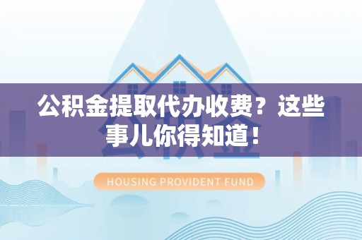涵江公积金提取代办收费？这些事儿你得知道！