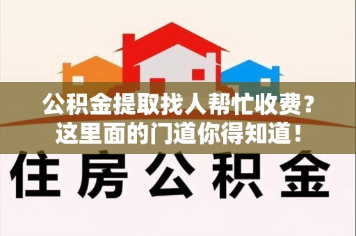 涵江公积金提取找人帮忙收费？这里面的门道你得知道！