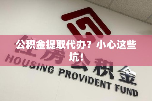 涵江公积金提取代办?小心这些坑! 涵江公积金提取代办?小心这些坑!