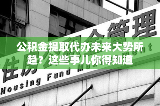 涵江公积金提取代办未来大势所趋?这些事儿你得知道 涵江公积金提取代办未来大势所趋?这些事儿你得知道