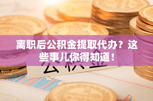 涵江离职后公积金提取代办?这些事儿你得知道! 涵江离职后公积金提取代办?这些事儿你得知道!