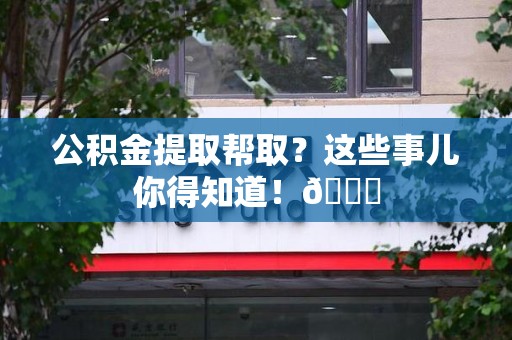涵江公积金提取帮取？这些事儿你得知道！😎