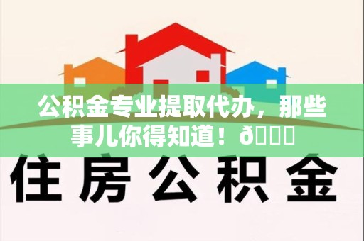 涵江公积金专业提取代办，那些事儿你得知道！😎
