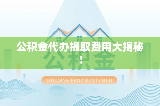 涵江公积金代办提取费用大揭秘！
