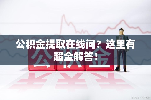 涵江公积金提取在线问?这里有超全解答! 涵江公积金提取在线问?这里有超全解答!