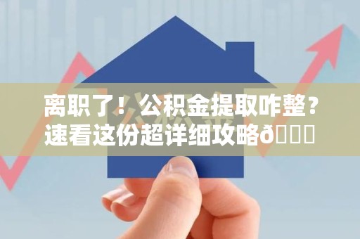 涵江离职了！公积金提取咋整？速看这份超详细攻略😎