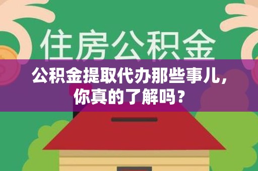 涵江公积金提取代办那些事儿，你真的了解吗？