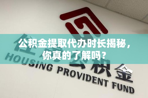涵江公积金提取代办时长揭秘，你真的了解吗？