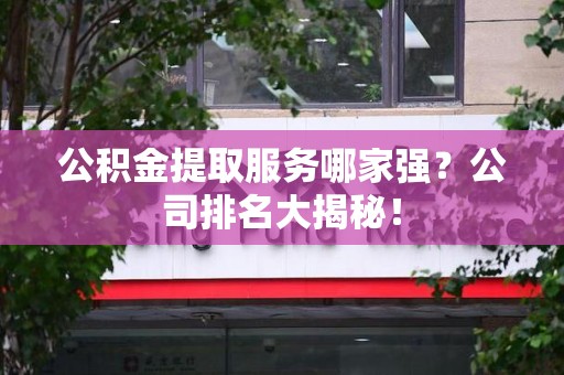 涵江公积金提取服务哪家强?公司排名大揭秘! 涵江公积金提取服务哪家强?公司排名大揭秘!
