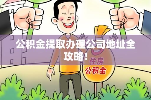 涵江公积金提取办理公司地址全攻略！