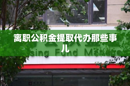 涵江离职公积金提取代办那些事儿