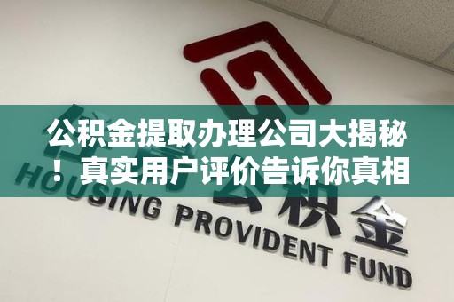 涵江公积金提取办理公司大揭秘！真实用户评价告诉你真相
